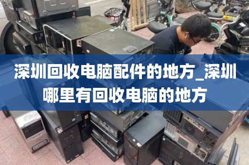 深圳回收電腦配件的地方_深圳哪里有回收電腦的地方