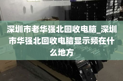 深圳市老華強(qiáng)北回收電腦_深圳市華強(qiáng)北回收電腦顯示頻在什么地方