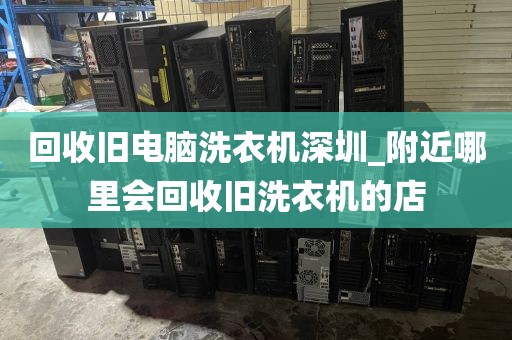 回收舊電腦洗衣機深圳_附近哪里會回收舊洗衣機的店