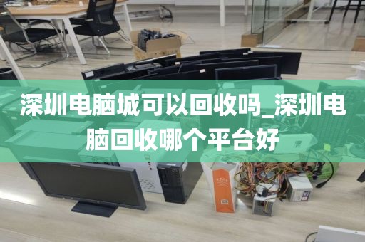 深圳電腦城可以回收嗎_深圳電腦回收哪個平臺好