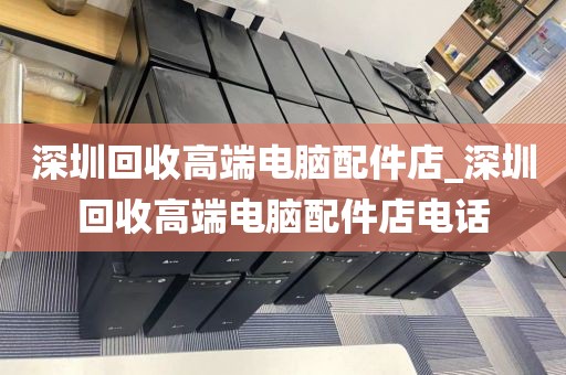 深圳回收高端電腦配件店_深圳回收高端電腦配件店電話