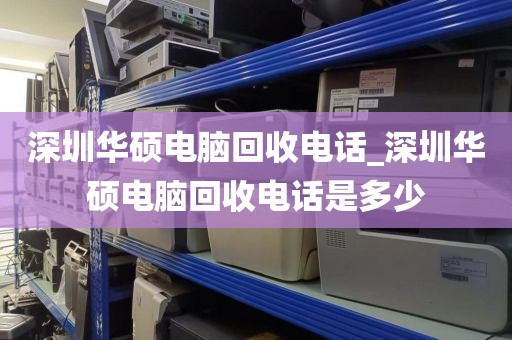 深圳華碩電腦回收電話_深圳華碩電腦回收電話是多少