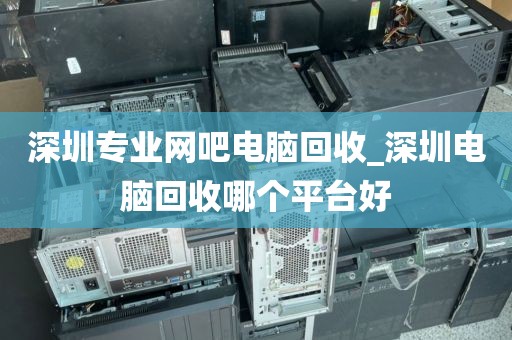 深圳專業(yè)網(wǎng)吧電腦回收_深圳電腦回收哪個平臺好