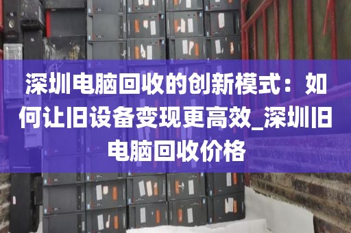 深圳電腦回收的創(chuàng)新模式：如何讓舊設(shè)備變現(xiàn)更高效_深圳舊電腦回收價(jià)格