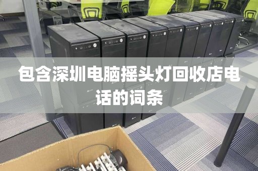 包含深圳電腦搖頭燈回收店電話的詞條