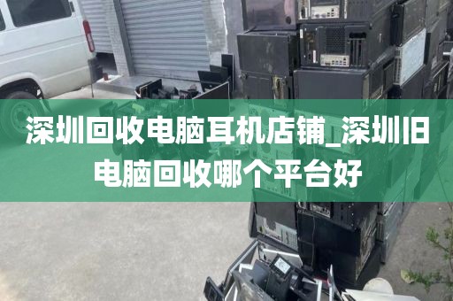 深圳回收電腦耳機店鋪_深圳舊電腦回收哪個平臺好