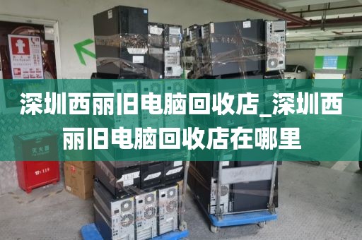 深圳西麗舊電腦回收店_深圳西麗舊電腦回收店在哪里