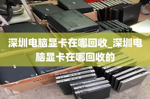 深圳電腦顯卡在哪回收_深圳電腦顯卡在哪回收的