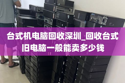 臺式機(jī)電腦回收深圳_回收臺式舊電腦一般能賣多少錢