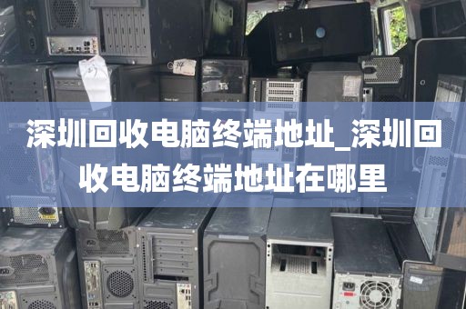 深圳回收電腦終端地址_深圳回收電腦終端地址在哪里