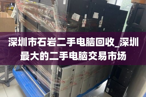 深圳市石巖二手電腦回收_深圳最大的二手電腦交易市場