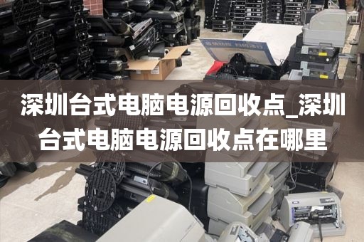 深圳臺式電腦電源回收點_深圳臺式電腦電源回收點在哪里