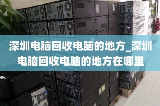深圳電腦回收電腦的地方_深圳電腦回收電腦的地方在哪里