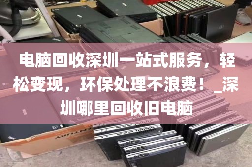 電腦回收深圳一站式服務(wù)，輕松變現(xiàn)，環(huán)保處理不浪費(fèi)！_深圳哪里回收舊電腦