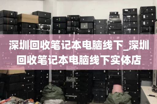 深圳回收筆記本電腦線下_深圳回收筆記本電腦線下實體店