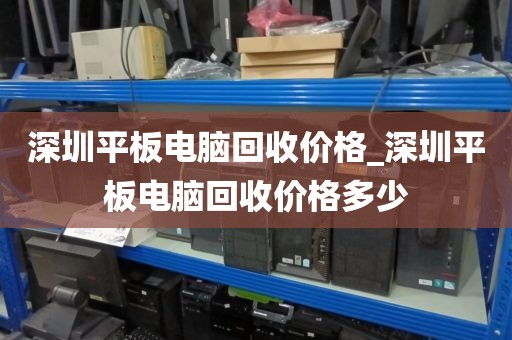 深圳平板電腦回收價格_深圳平板電腦回收價格多少