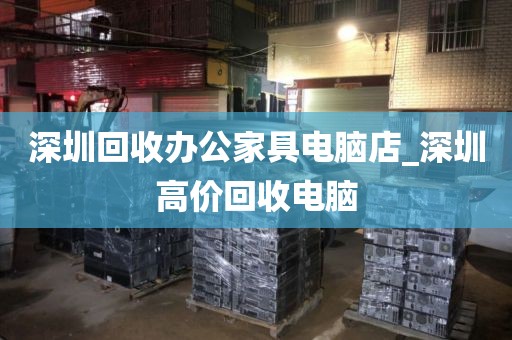 深圳回收辦公家具電腦店_深圳高價(jià)回收電腦