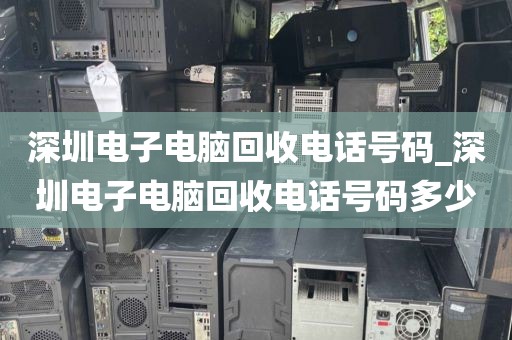 深圳電子電腦回收電話號(hào)碼_深圳電子電腦回收電話號(hào)碼多少