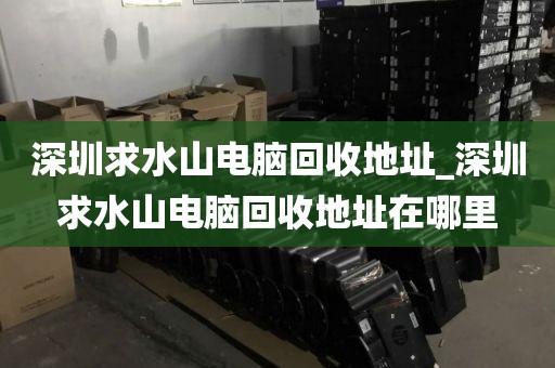 深圳求水山電腦回收地址_深圳求水山電腦回收地址在哪里