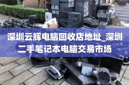 深圳云輝電腦回收店地址_深圳二手筆記本電腦交易市場