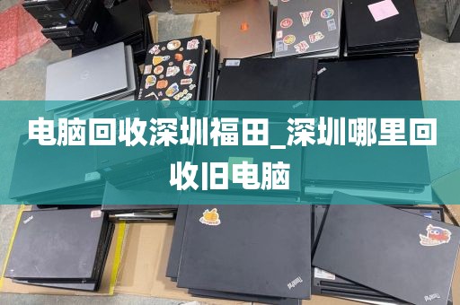 電腦回收深圳福田_深圳哪里回收舊電腦