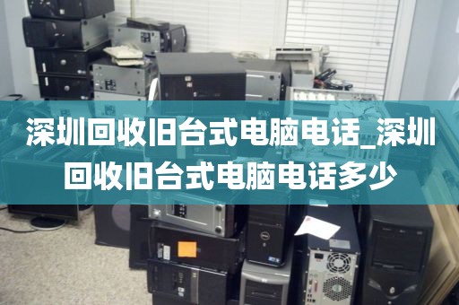 深圳回收舊臺式電腦電話_深圳回收舊臺式電腦電話多少