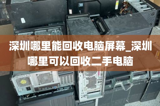 深圳哪里能回收電腦屏幕_深圳哪里可以回收二手電腦