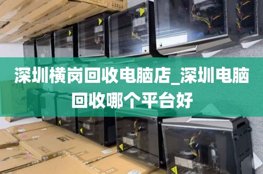 深圳橫崗回收電腦店_深圳電腦回收哪個平臺好