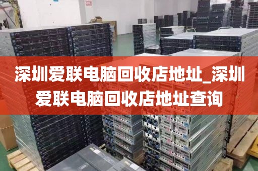 深圳愛(ài)聯(lián)電腦回收店地址_深圳愛(ài)聯(lián)電腦回收店地址查詢(xún)