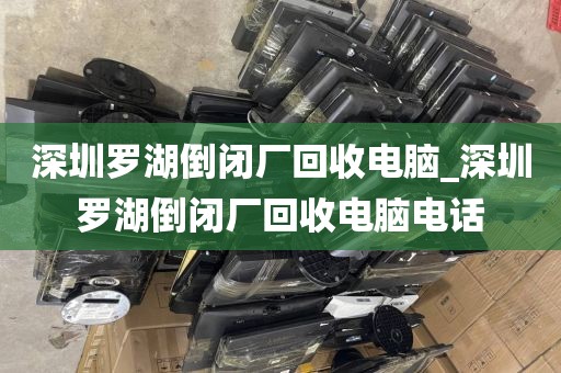 深圳羅湖倒閉廠回收電腦_深圳羅湖倒閉廠回收電腦電話