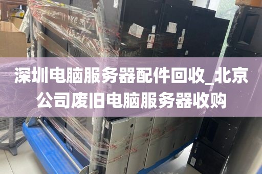 深圳電腦服務(wù)器配件回收_北京公司廢舊電腦服務(wù)器收購(gòu)