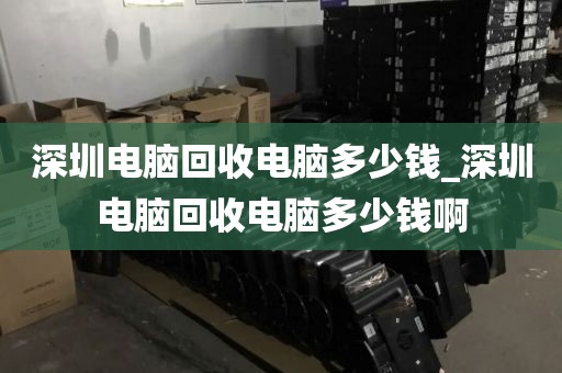 深圳電腦回收電腦多少錢_深圳電腦回收電腦多少錢啊