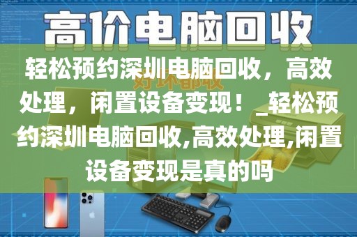 輕松預(yù)約深圳電腦回收，高效處理，閑置設(shè)備變現(xiàn)！_輕松預(yù)約深圳電腦回收,高效處理,閑置設(shè)備變現(xiàn)是真的嗎