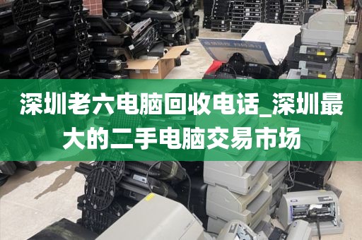 深圳老六電腦回收電話_深圳最大的二手電腦交易市場
