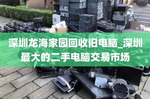 深圳龍海家園回收舊電腦_深圳最大的二手電腦交易市場