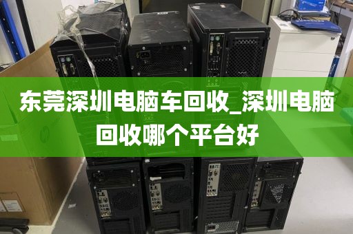東莞深圳電腦車回收_深圳電腦回收哪個平臺好