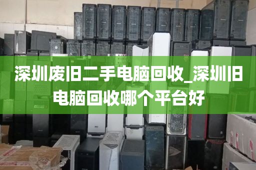 深圳廢舊二手電腦回收_深圳舊電腦回收哪個(gè)平臺(tái)好