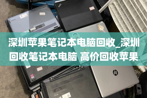 深圳蘋(píng)果筆記本電腦回收_深圳回收筆記本電腦 高價(jià)回收蘋(píng)果