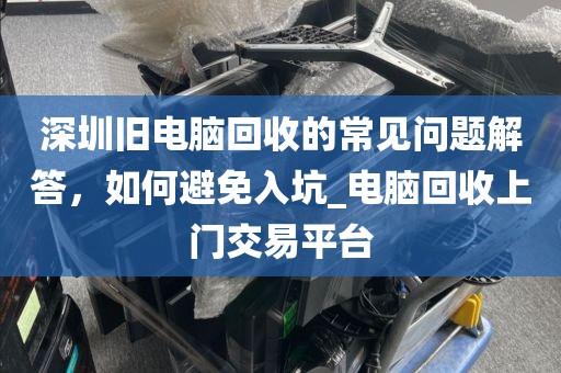 深圳舊電腦回收的常見(jiàn)問(wèn)題解答，如何避免入坑_電腦回收上門(mén)交易平臺(tái)