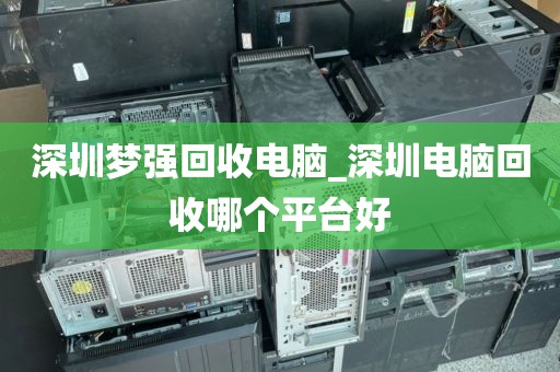 深圳夢強回收電腦_深圳電腦回收哪個平臺好