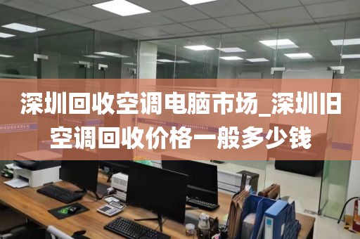 深圳回收空調(diào)電腦市場_深圳舊空調(diào)回收價(jià)格一般多少錢