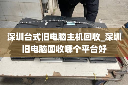 深圳臺(tái)式舊電腦主機(jī)回收_深圳舊電腦回收哪個(gè)平臺(tái)好