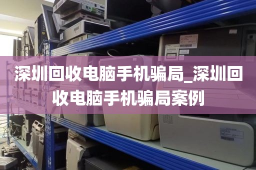 深圳回收電腦手機(jī)騙局_深圳回收電腦手機(jī)騙局案例