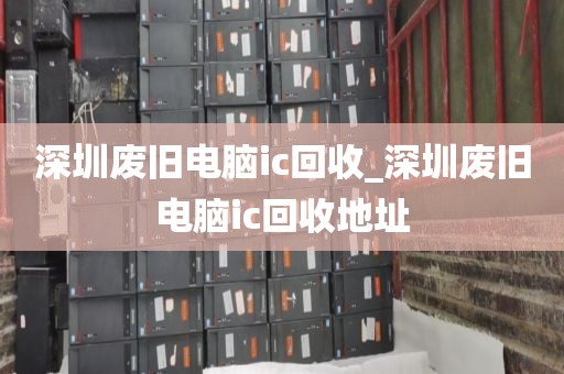 深圳廢舊電腦ic回收_深圳廢舊電腦ic回收地址