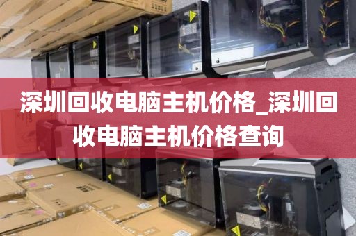 深圳回收電腦主機價格_深圳回收電腦主機價格查詢