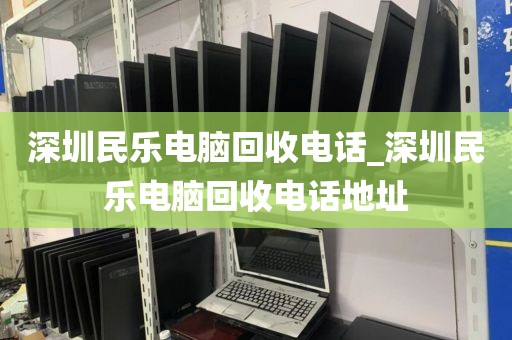 深圳民樂電腦回收電話_深圳民樂電腦回收電話地址
