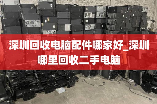 深圳回收電腦配件哪家好_深圳哪里回收二手電腦