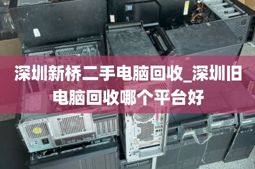 深圳新橋二手電腦回收_深圳舊電腦回收哪個(gè)平臺(tái)好