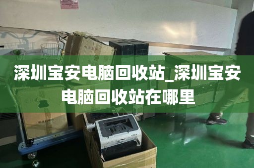 深圳寶安電腦回收站_深圳寶安電腦回收站在哪里