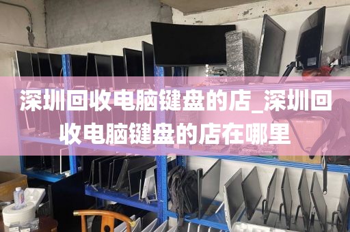 深圳回收電腦鍵盤(pán)的店_深圳回收電腦鍵盤(pán)的店在哪里